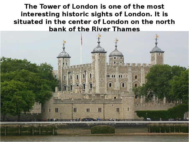 The Tower of London is one of the most interesting historic sights of London. It is situated in the center of London on the north bank of the River Thames