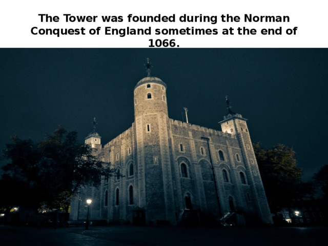 The Tower was founded during the Norman Conquest of England sometimes at the end of 1066.