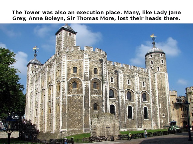 The Tower was also an execution place. Many, like Lady Jane Grey, Anne Boleyn, Sir Thomas More, lost their heads there.