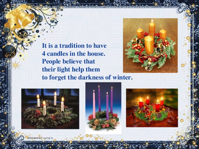 It is a tradition to have 4 candles in the house. People believe that their light help them to forget the darkness of winter.