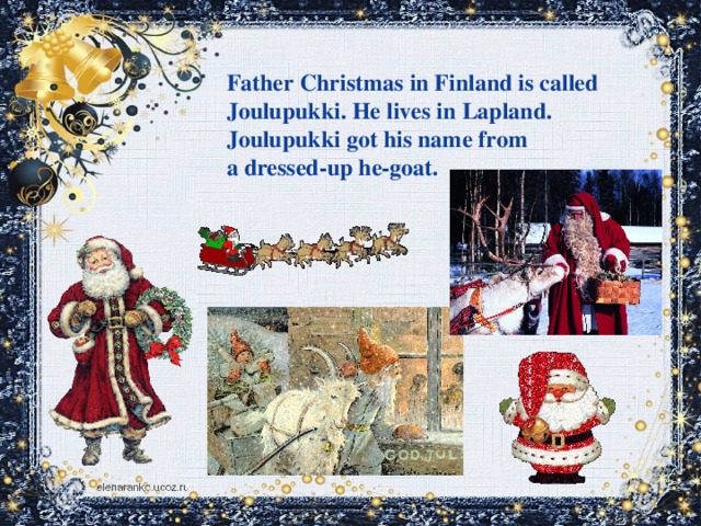 Father Christmas in Finland is called Joulupukki. He lives in Lapland. Joulupukki got his name from a dressed-up he-goat.