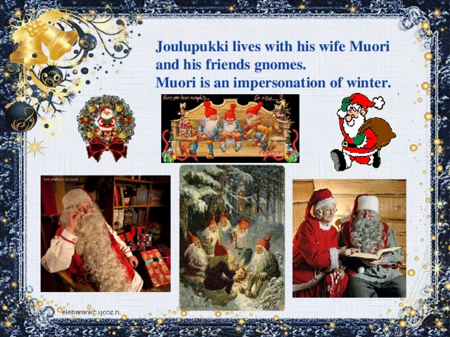 Joulupukki lives with his wife Muori and his friends gnomes. Muori is an impersonation of winter.