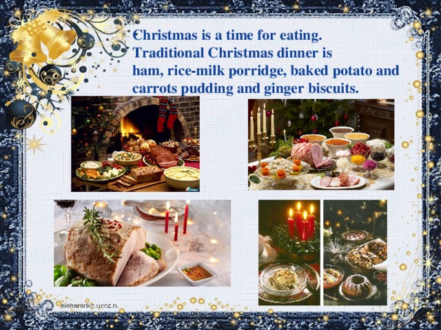 Christmas is a time for eating. Traditional Christmas dinner is ham, riсe-milk porridge, baked potato and carrots pudding and ginger biscuits.