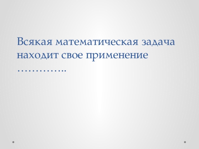 Всякая математическая задача находит свое применение …………..