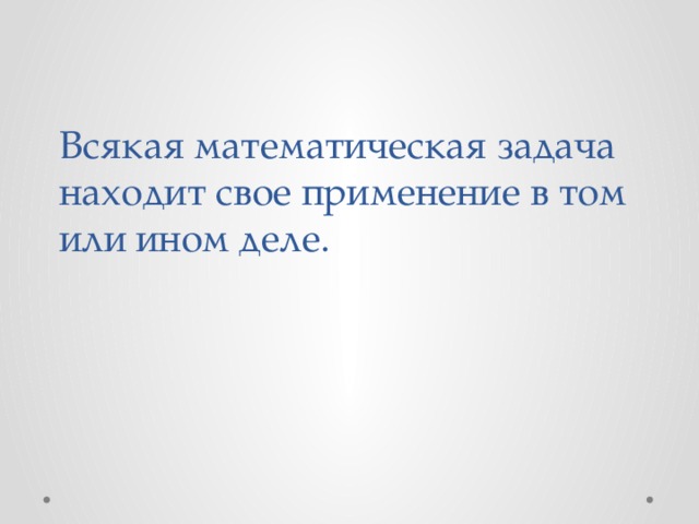 Всякая математическая задача находит свое применение в том или ином деле.