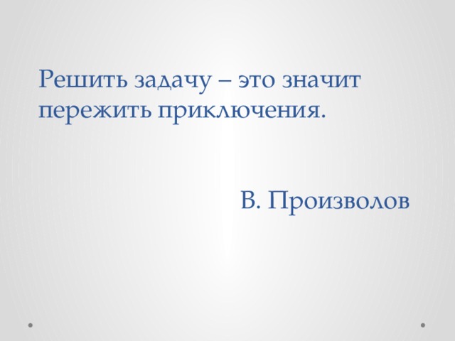 Решить задачу – это значит пережить приключения.    В. Произволов