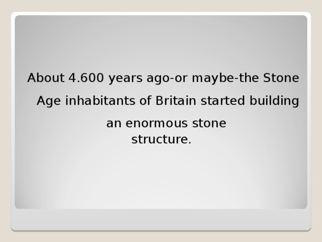 About 4.600 years ago-or maybe-the Stone Age inhabitants of Britain started building an enormous stone structure.