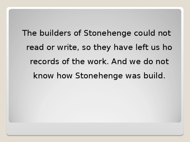 The builders of Stonehenge could not read or write, so they have left us ho records of the work. And we do not know how Stonehenge was build .
