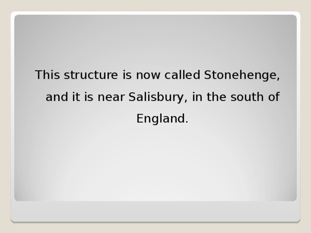 This structure is now called Stonehenge, and it is near Salisbury, in the south of England.
