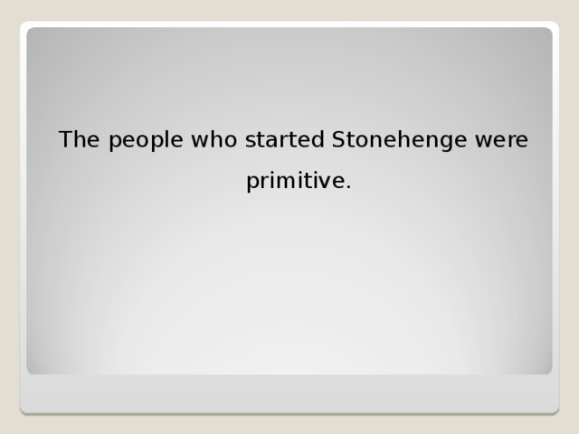 The people who started Stonehenge were primitive.
