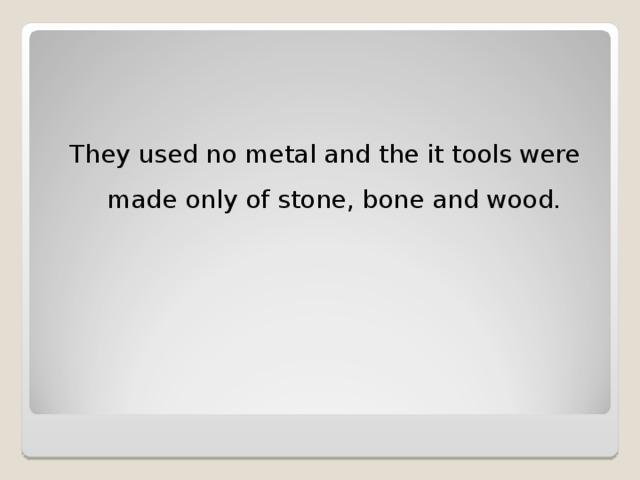 They used no metal and the it tools were made only of stone, bone and wood.