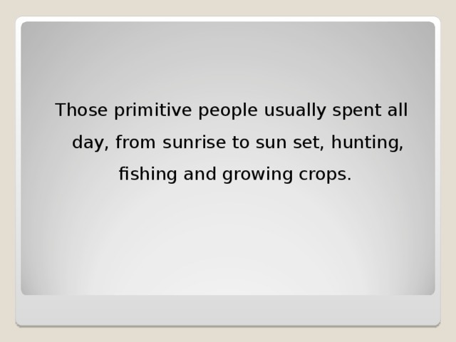 Those primitive people usually spent all day, from sunrise to sun set, hunting, fishing and growing crops.