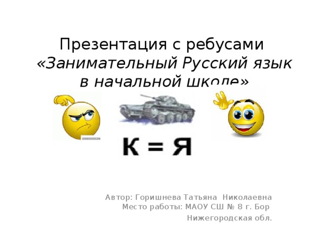 Презентация с ребусами   «Занимательный Русский язык  в начальной школе»    Автор: Горишнева Татьяна Николаевна  Место работы: МАОУ СШ № 8 г. Бор Нижегородская обл.