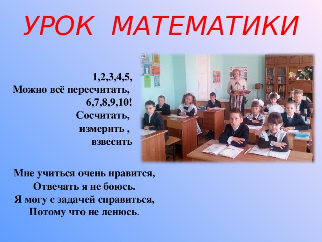 УРОК МАТЕМАТИКИ 1,2,3,4,5, Можно всё пересчитать, 6,7,8,9,10! Сосчитать, измерить , взвесить Мне учиться очень нравится,  Отвечать я не боюсь. Я могу с задачей справиться,  Потому что не ленюсь .