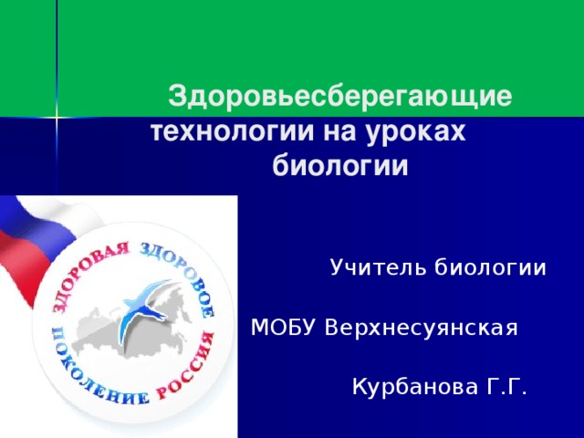 Здоровьесберегающие  технологии на уроках биологии    Учитель биологии  МОБУ Верхнесуянская ООШ  Курбанова Г.Г.