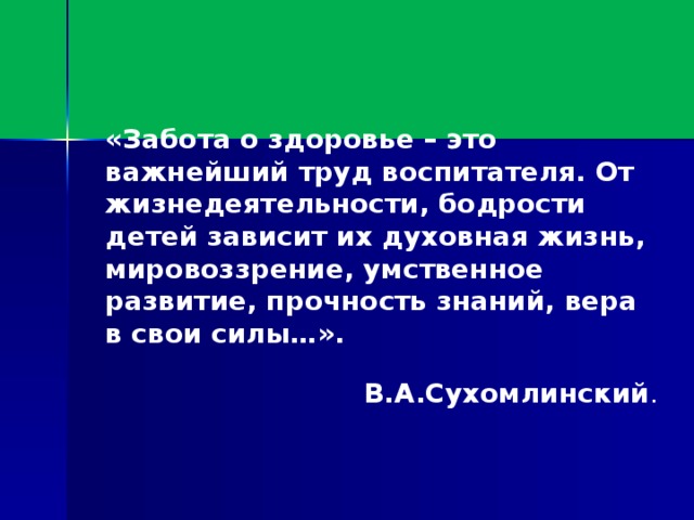 «Забота о здоровье – это важнейший труд воспитателя. От жизнедеятельности, бодрости детей зависит их духовная жизнь, мировоззрение, умственное развитие, прочность знаний, вера в свои силы…».  В.А.Сухомлинский .