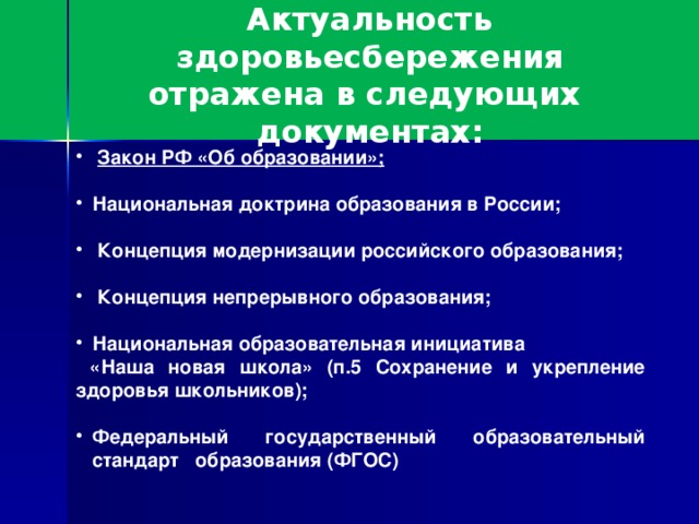 Актуальность здоровьесбережения отражена в следующих документах:      Закон РФ «Об образовании»;  Национальная доктрина образования в России;   Концепция модернизации российского образования;   Концепция непрерывного образования;  Национальная образовательная инициатива  «Наша новая школа» (п.5 Сохранение и укрепление здоровья школьников);