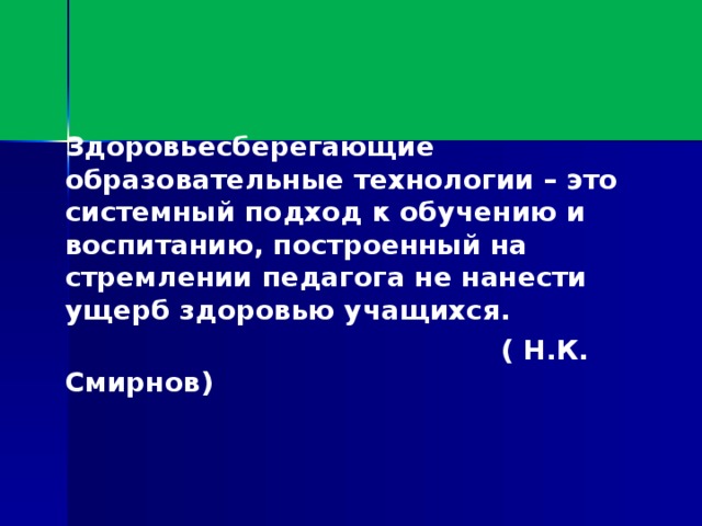 Здоровьесберегающие образовательные технологии – это системный подход к обучению и воспитанию, построенный на стремлении педагога не нанести ущерб здоровью учащихся.  ( Н.К. Смирнов)