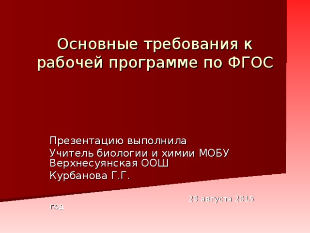 Основные требования к рабочей программе по ФГОС Презентацию выполнила Учитель биологии и химии МОБУ Верхнесуянская ООШ Курбанова Г.Г.  29 августа 2015 год