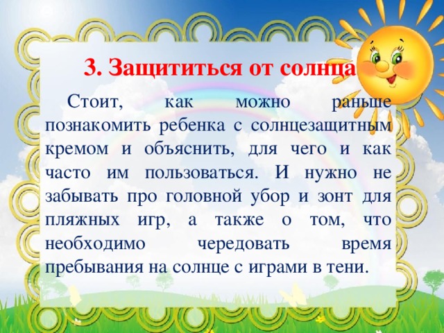 3. Защититься от солнца  Стоит, как можно раньше познакомить ребенка с солнцезащитным кремом и объяснить, для чего и как часто им пользоваться. И нужно не забывать про головной убор и зонт для пляжных игр, а также о том, что необходимо чередовать время пребывания на солнце с играми в тени.