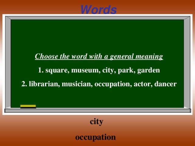 Words  Choose the word with a general meaning 1. square, museum, city, park, garden 2. librarian, musician, occupation, actor, dancer  city occupation