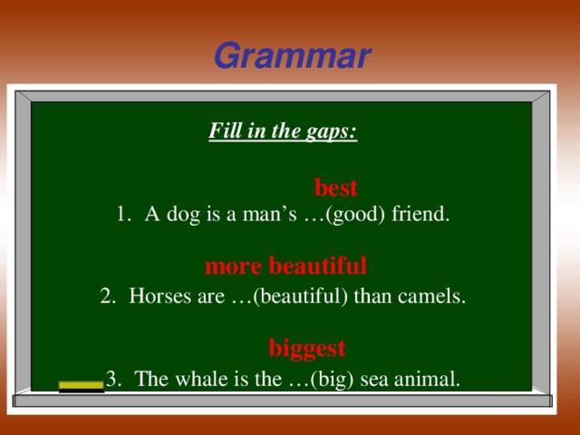 Grammar Fill in the gaps: A dog is a man’s …(good) friend.  Horses are …(beautiful) than camels.  The whale is the …(big) sea animal. best more beautiful biggest