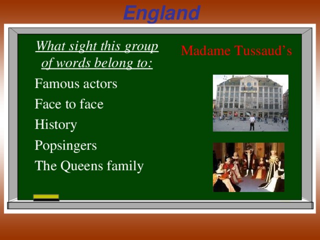 England What sight this group of words belong to: Famous actors Face to face History Popsingers The Queens family Madame Tussaud’s