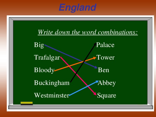England Write down the word combinations: Big Palace Trafalgar Tower Bloody Ben Buckingham Abbey Westminster Square