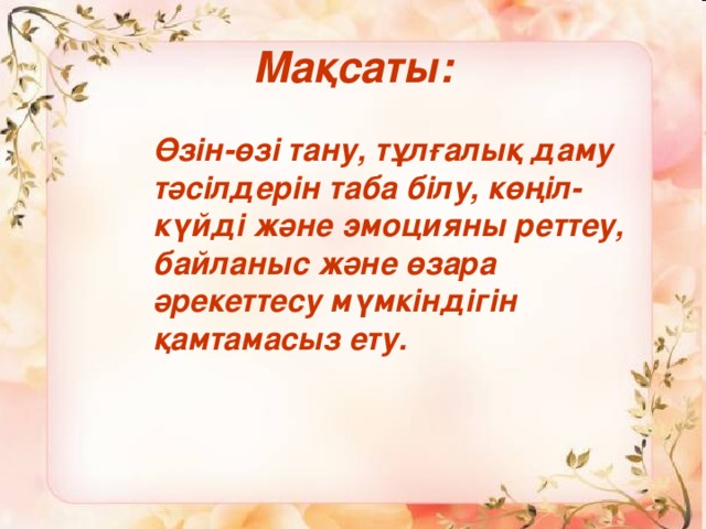 Мақсаты:  Өзін-өзі тану, тұлғалық даму тәсілдерін таба білу, көңіл-күйді және эмоцияны реттеу, байланыс және өзара әрекеттесу мүмкіндігін қамтамасыз ету.