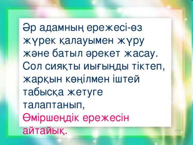 Бұл сұраққа 10 рет жауап беріңіз. Әр адамның ережесі-өз жүрек қалауымен жүру және батыл әрекет жасау. Сол сияқты иығыңды тіктеп, жарқын көңілмен іштей табысқа жетуге талаптанып,   Өміршеңдік ережесін айтайық.