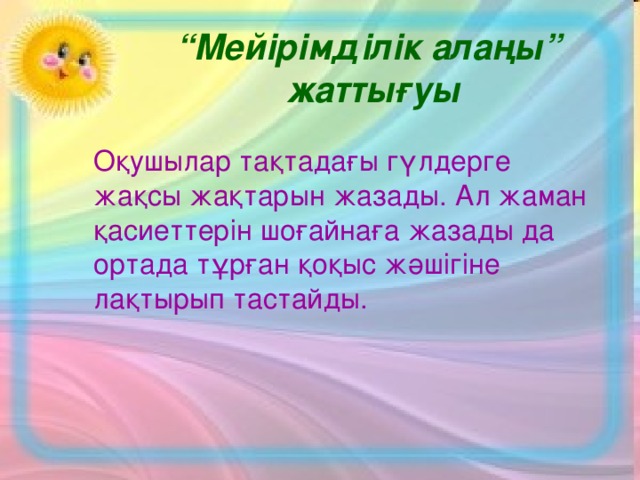 “ Мейірімділік алаңы”  жаттығуы  Оқушылар тақтадағы гүлдерге жақсы жақтарын жазады. Ал жаман қасиеттерін шоғайнаға жазады да ортада тұрған қоқыс жәшігіне лақтырып тастайды.