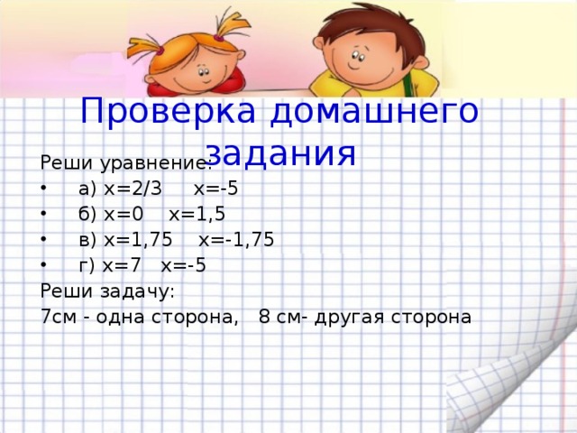 Проверка домашнего задания Реши уравнение: а) х=2/3 х=-5 б) х=0 х=1,5 в) х=1,75 х=-1,75 г) х=7 х=-5 Реши задачу: 7см - одна сторона, 8 см- другая сторона