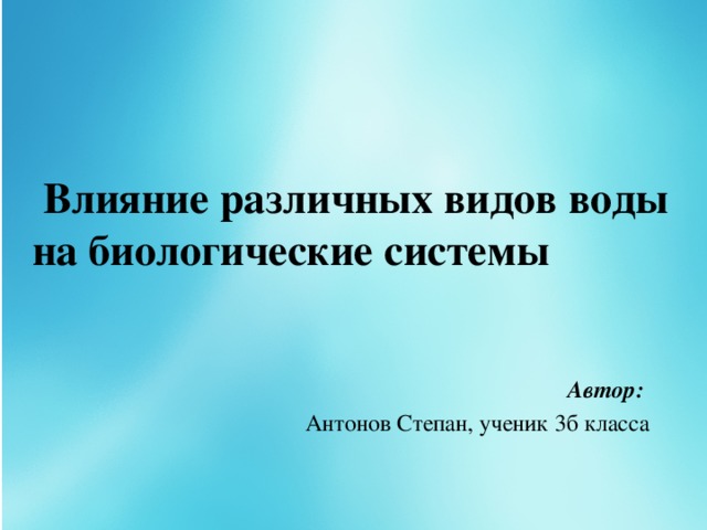 Влияние различных видов воды на биологические системы Автор: Антонов Степан, ученик 3б класса