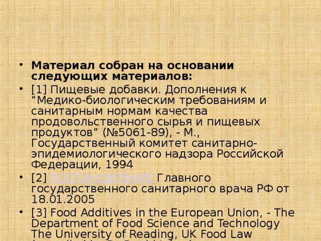 Материал собран на основании следующих материалов: [1] Пищевые добавки. Дополнения к “Медико-биологическим требованиям и санитарным нормам качества продовольственного сырья и пищевых продуктов” (№5061-89), - М., Государственный комитет санитарно-эпидемиологического надзора Российской Федерации, 1994 [2] ПОСТАНОВЛЕНИЕ