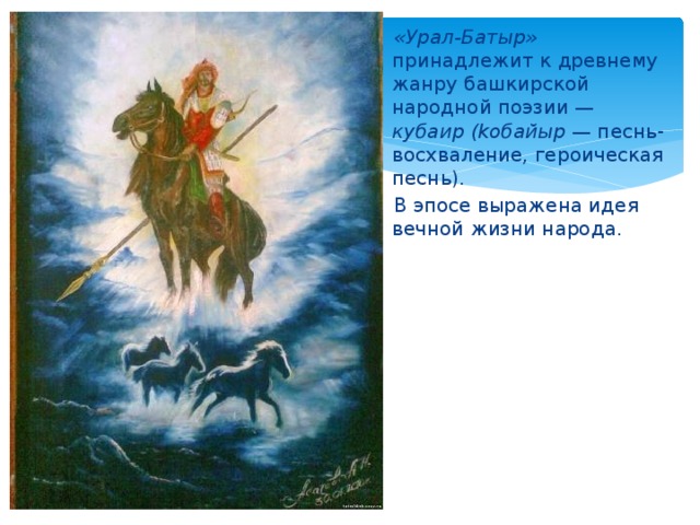 «Урал-Батыр» принадлежит к древнему жанру башкирской народной поэзии — кубаир (kобайыр — песнь-восхваление, героическая песнь). В эпосе выражена идея вечной жизни народа.