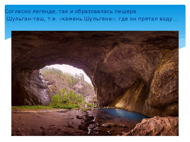 Согласно легенде, так и образовалась пещера  Шульган-таш, т.е. «камень Шульгена», где он прятал воду…