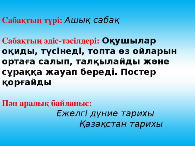 Сабақтың түрі:  Ашық сабақ Сабақтың әдіс-тәсілдері: Оқушылар оқиды, түсінеді, топта өз ойларын ортаға салып, талқылайды және сұраққа жауап береді. Постер қорғайды Пән аралық байланыс:   Ежелгі дүние тарихы  Қазақстан тарихы