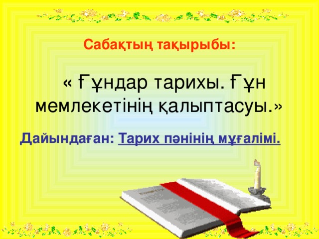 Сабақтың тақырыбы:    « Ғұндар тарихы. Ғұн мемлекетінің қалыптасуы.» Дайындаған: Тарих пәнінің мұғалімі.