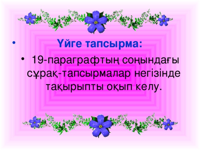 Үйге тапсырма:  19- параграфтың соңындағы сұрақ-тапсырмалар негізінде тақырыпты оқып келу.