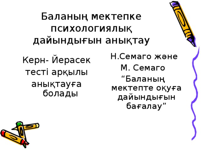 Баланың мектепке психологиялық дайындығын анықтау Керн- Йерасек тесті арқылы анықтауға болады  Н.Семаго және  М. Семаго “ Баланың мектепте оқуға дайындығын бағалау”