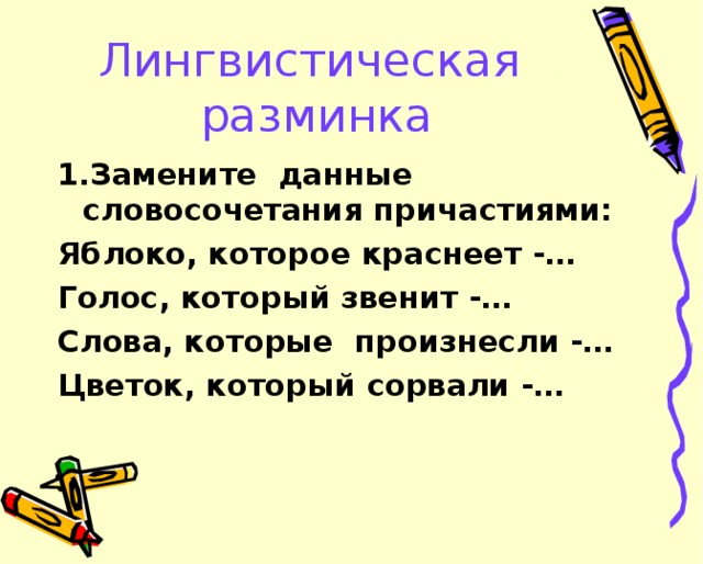 Лингвистическая разминка 1.Замените данные словосочетания причастиями: Яблоко, которое краснеет -… Голос, который звенит -… Слова, которые произнесли -… Цветок, который сорвали -…