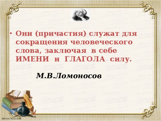 Они (причастия) служат для сокращения человеческого слова, заключая в себе  ИМЕНИ и ГЛАГОЛА силу.   М.В.Ломоносов