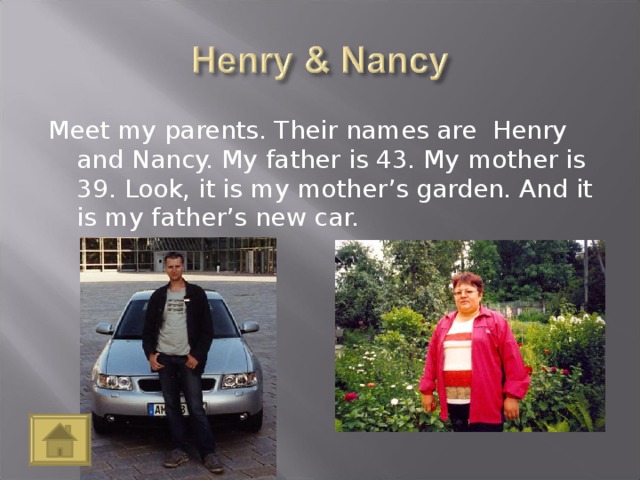 Meet my parents. Their names are Henry and Nancy. My father is 43. My mother is 39. Look, it is my mother’s garden. And it is my father’s new car.