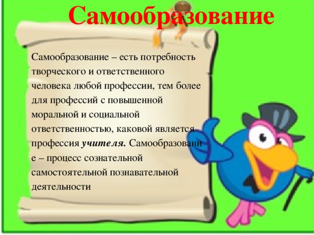 Самообразование  Самообразование – есть потребность творческого и ответственного человека любой профессии, тем более для профессий с повышенной моральной и социальной ответственностью, каковой является профессия  учителя.  Самообразование – процесс сознательной самостоятельной познавательной деятельности