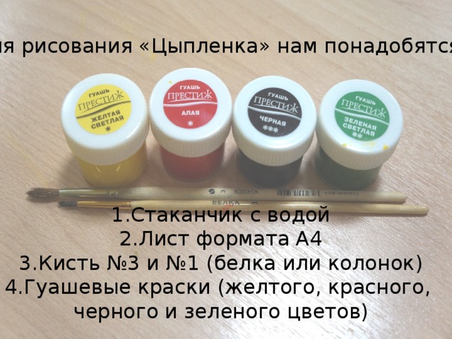 Для рисования «Цыпленка» нам понадобятся: Стаканчик с водой Лист формата А4 Кисть №3 и №1 (белка или колонок) Гуашевые краски (желтого, красного, черного и зеленого цветов)