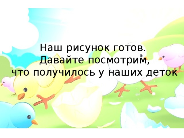 Наш рисунок готов.  Давайте посмотрим,  что получилось у наших деток