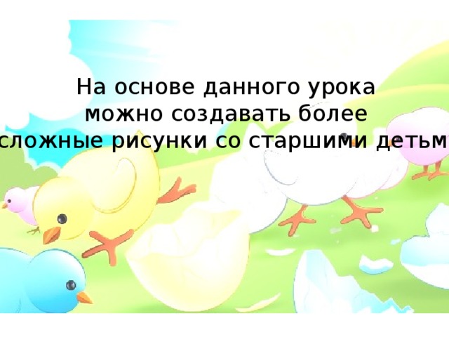 На основе данного урока можно создавать более сложные рисунки со старшими детьми