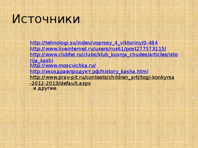 Источники http://tehnologi.su/index/voprosy_4_viktoriny/0-484 http://www.liveinternet.ru/users/rus61/post277573115/ http://www.clubfei.ru/clubs/klub_kuxnja_chudes/articles/istorija_kashi http://www.moscvichka.ru/ http:// экоздравпродукт.рф/ history_kasha.html http://www.prav-pit.ru/contests/children_art/itogi-konkyrsa-2012-2013/default.aspx  и другие.