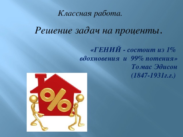 Классная работа. Решение задач на проценты . «ГЕНИЙ - состоит из 1%  вдохновения и 99% потения» Томас Эдисон (1847-1931г.г.)