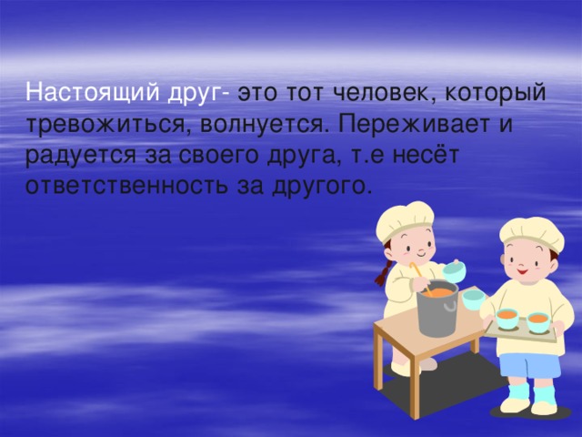 Настоящий друг- это тот человек, который тревожиться, волнуется. Переживает и радуется за своего друга, т.е несёт ответственность за другого.